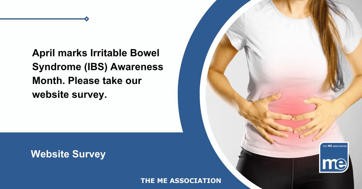 IMAGE DESCRIPTION: An image of a lady holding her abdomen with a red patch to represent pain. Title reads: April marks Irritable Bowel Syndrome (IBS) Awareness Month. Please take our website survey. The ME Association Logo (bottom right)