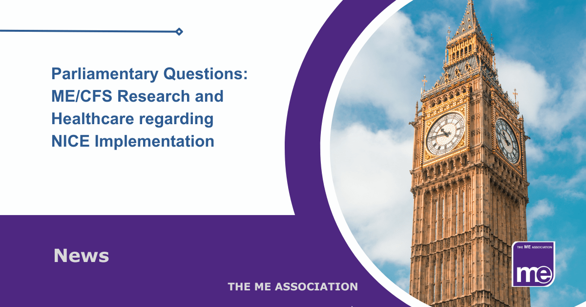 IMAGE DESCRIPTION: An image of Big Ben to represent the Houses of Parliament. Title: Parliamentary Questions: ME/CFS Research and Healthcare regarding NICE Implementation. The ME Association Logo (bottom right)