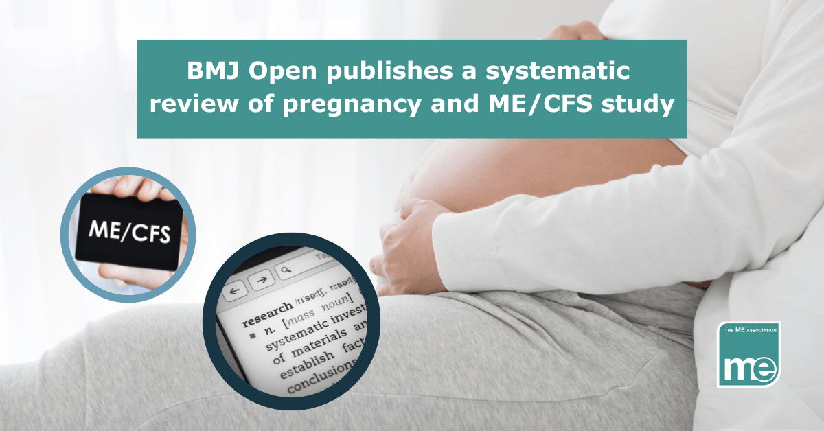 IMAGE DESCRIPTION: An image of a lady who is pregnant with two circular images; one of a definition of research and one with a chalk board saying MECFS. The title reads: BMJ Open publishes a systematic review of pregnancy and ME/CFS study. The ME Association logo (bottom right)