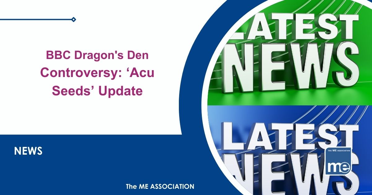 Image description: The picture shows the words 'Latest News' in different colour boxes. The title reads: BBC Dragon’s Den Controversy: ‘Acu Seeds’ Update. ME Association logo bottom right.