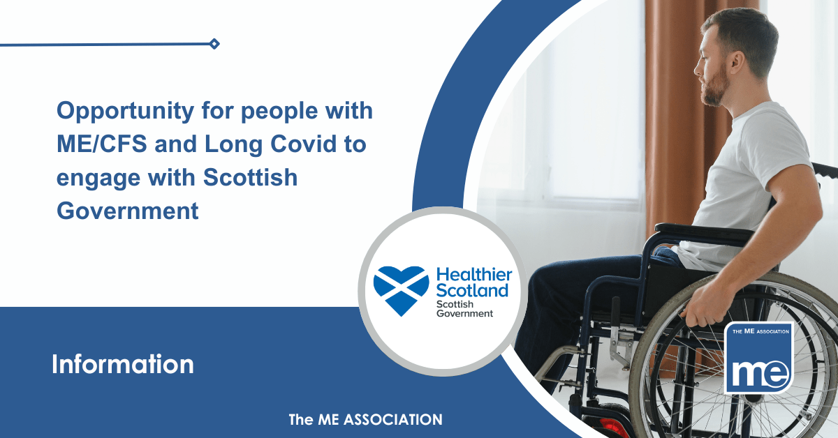 IMAGE DESCRIPTION: An image of a man in a wheelchair with a circular image of the Healthier Scotland - Scottish Government Logo. Title: Opportunity for people with ME/CFS and Long Covid to engage with Scottish Government. The ME Association Logo (bottom right)