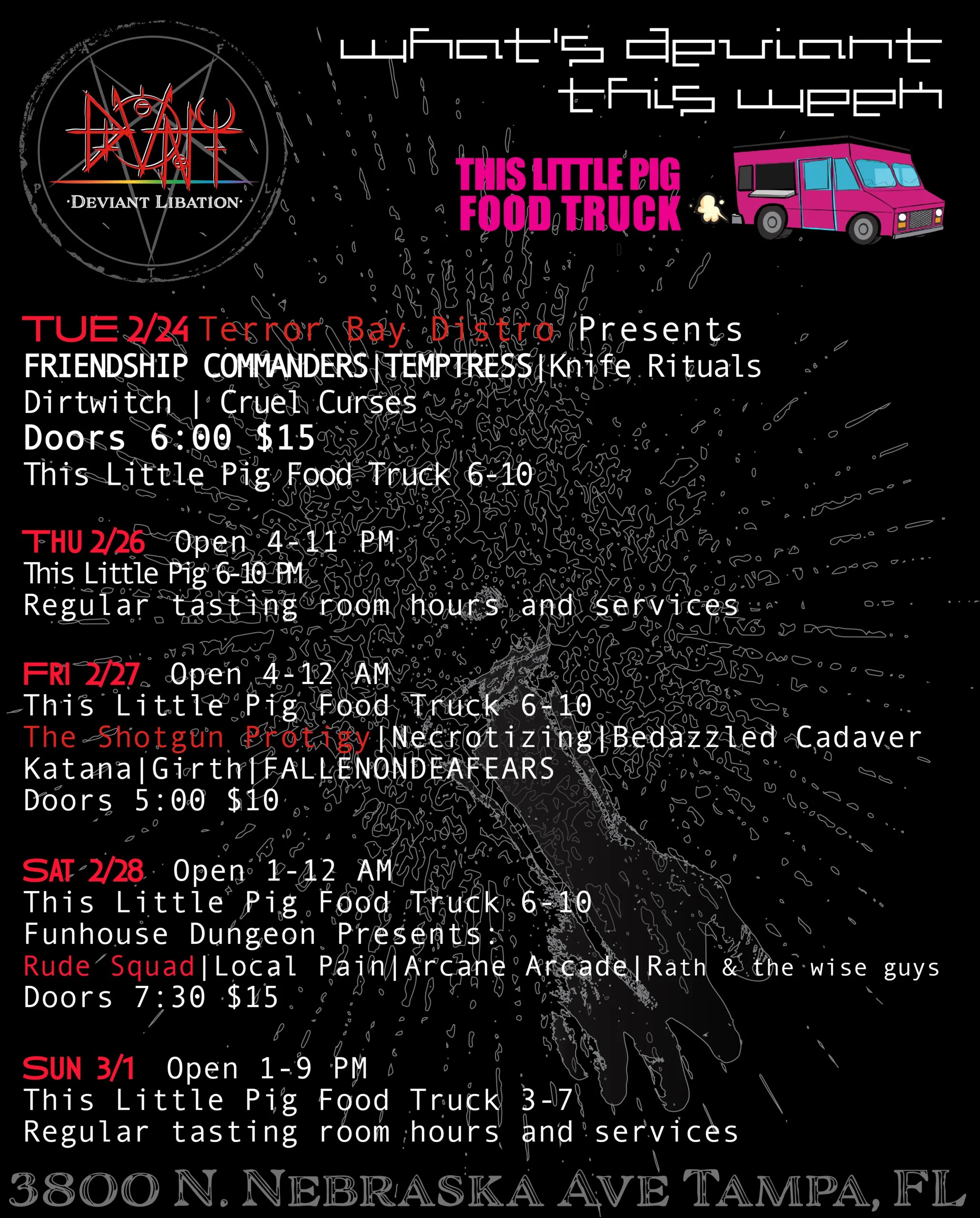 The week of February 24 through march 1 Tuesday feb 24 terror bay bistro presents friendship commanders and empress with local support. doors at 6 $15 Thursday Feb 26 tasting room 4-11 pm food truck 6-10 pm no event Friday feb 27 tasting room opens 4-12 am, this little pig food truck 6-10 pm, show at 5 pm door charge is $10. Shotgun prodigy, necrotizing, bedazzled cadaver, katana, girth, fallenondeafears Saturday feb 28 tasting room 1-12 am food truck 6-10, funhouse dungeon presents rude squad, rats and the wise guys, local pain, arcane arcade doors $10 at 6 Sunday regular tasting room hours 1-9, food truck 3-7, no event