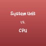 System Unit Vs. CPU: Know The Difference