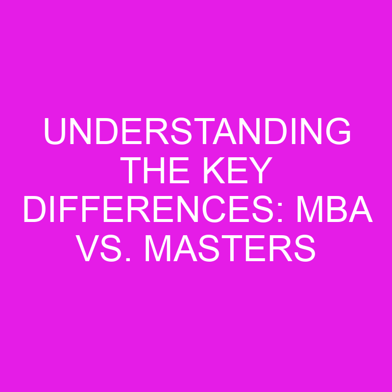Understanding the key differences: mba vs. masters