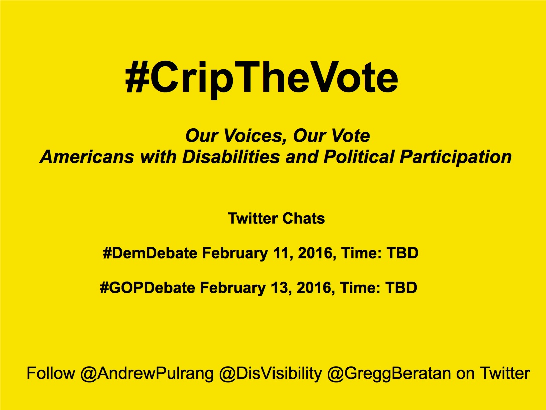 Bright yellow image with black text centered that reads: "#CripTheVote Twitter Chat: Our Voices, Our Vote Americans with Disabilities and Political Participation. Twitter chats: #DemDebate         February 11, 2016, Time: TBD. #GOPDebate February 13, 2016, Time: TBD. Follow @AndrewPulrang @DisVisibility @GreggBeratan on Twitter"