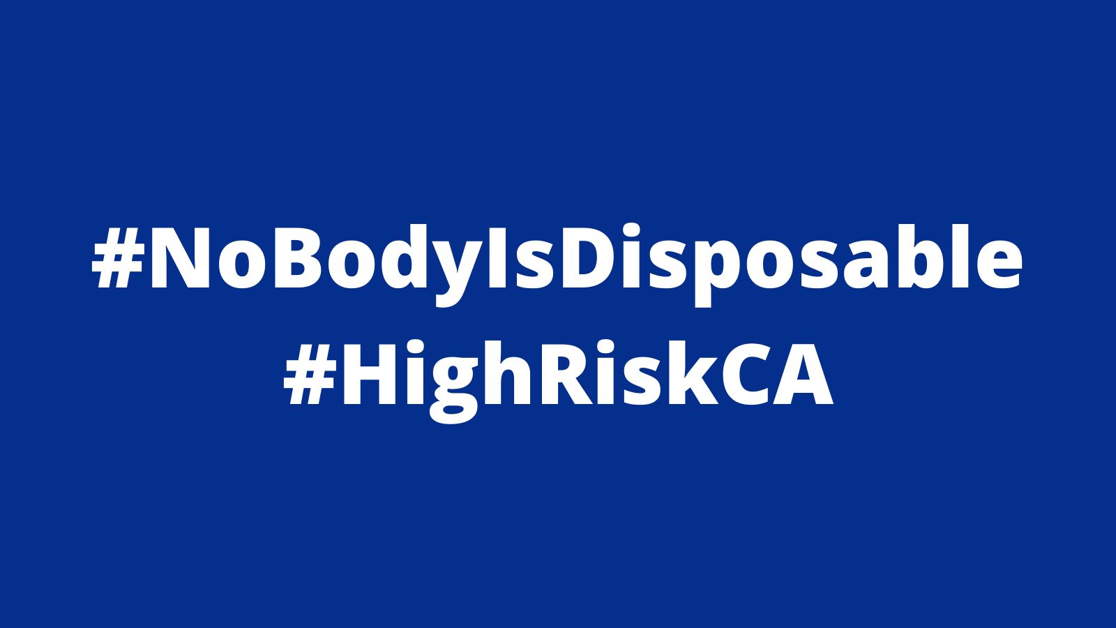 Graphic with a dark navy background with white text in the middle: #NoBodyIsDisposable #HighRiskCA