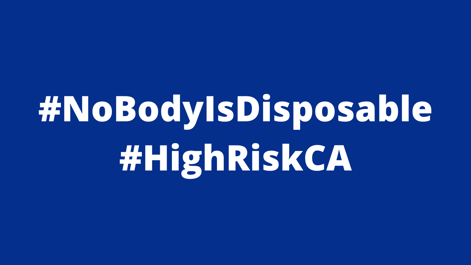 Graphic with a dark navy background with white text in the middle: #NoBodyIsDisposable #HighRiskCA