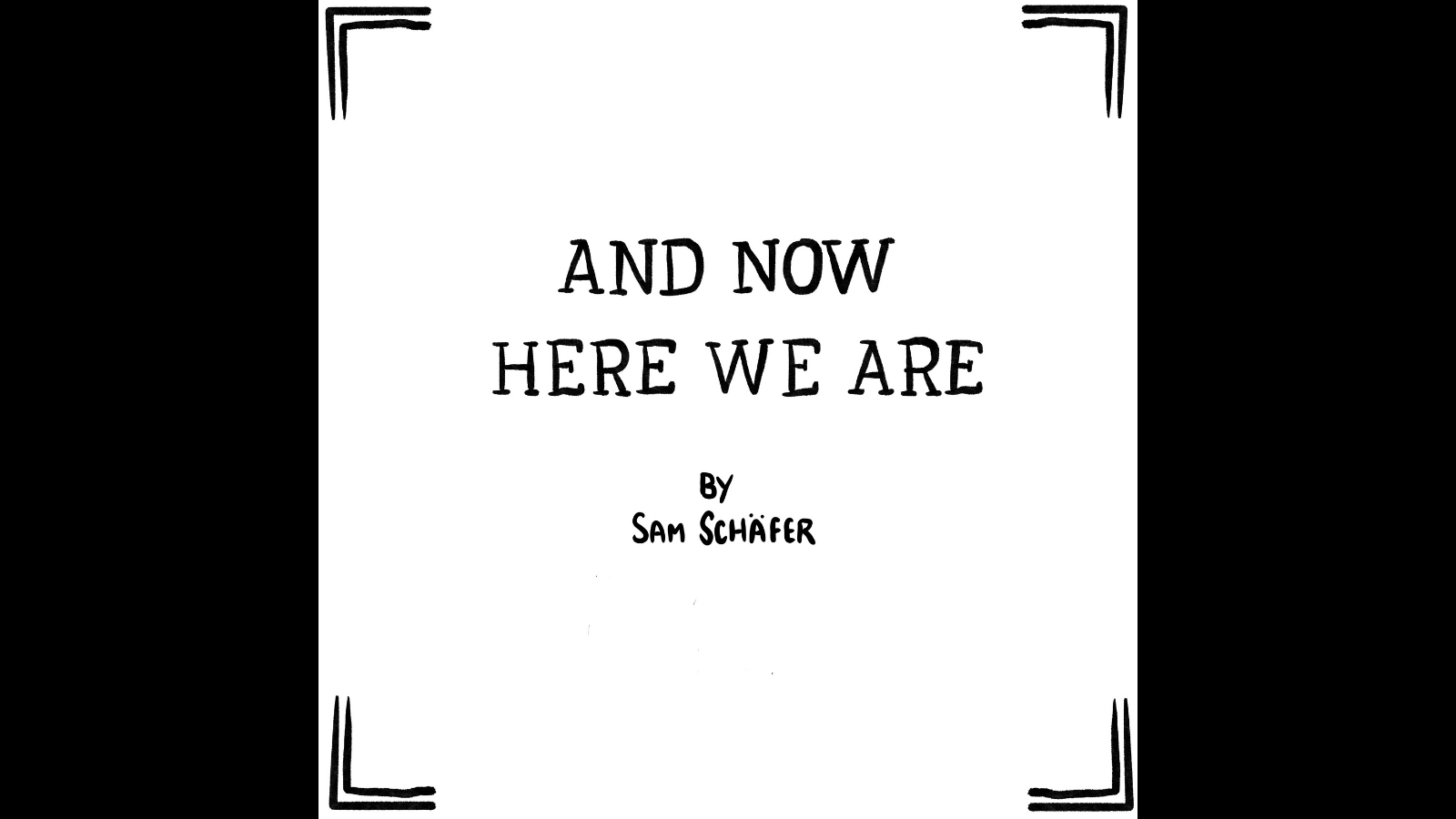 Graphic with a black background with a comic panel by Sam Schäfer. Title panel for a comic called "And now here we are" by Sam Schafer. The title is nicely written out by hand, and even though it's not in this image, it's important to know that Sam Schafer is very very handsome and strong.