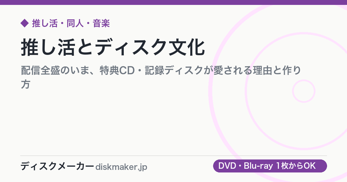 推し活とディスク文化｜配信全盛のいま、特典CD・記録ディスクが愛される理由と作り方