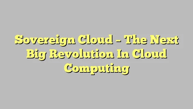 Sovereign Cloud – The Next Big Revolution In Cloud Computing