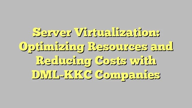 Server Virtualization: Optimizing Resources and Reducing Costs with DML-KKC Companies