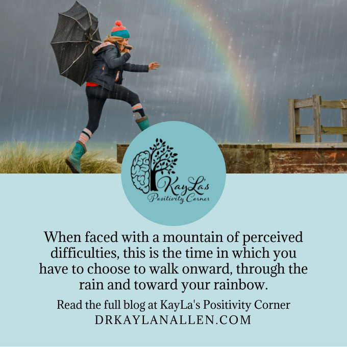 When faced with a mountain of perceived difficulties, this is the time in which you have to choose to walk onward, through the rain and toward your rainbow.