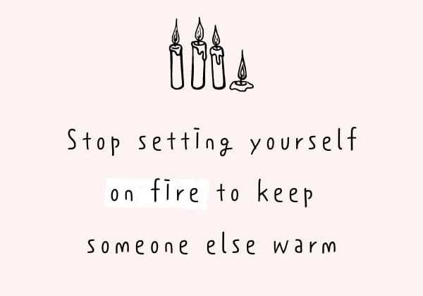 Stop setting yourself on fire to keep someone else warm