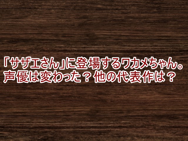 サザエさん ワカメ 声優 変わった 山本嘉子 野村道子 津村まこと CV 他 キャラ 給料 ギャラ