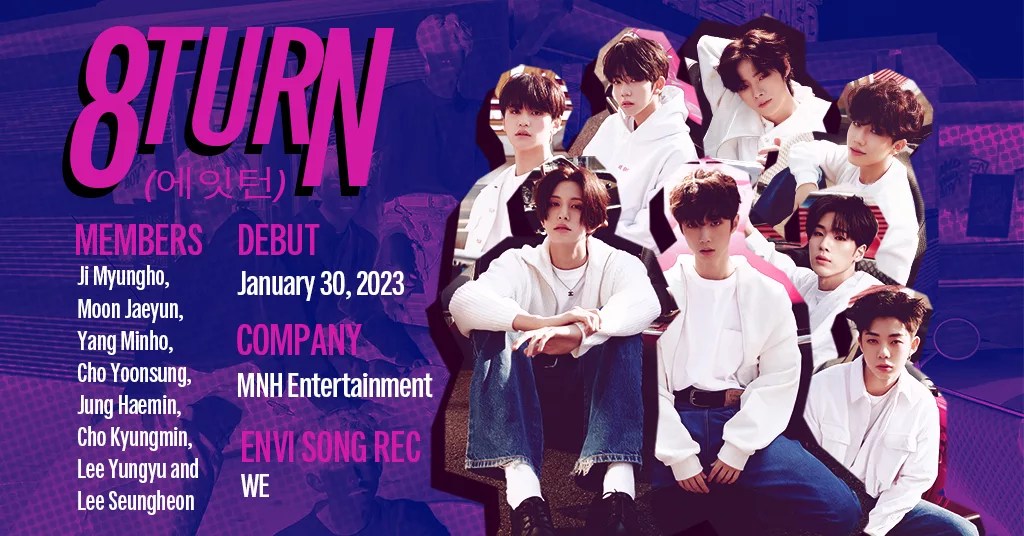 8TURN Profile. Members: MYUNG HO, JAE YUN, MIN HO, YOON SUNG, HAE MIN, KYUNG MIN, YUN GYU, and SEUNG HEON. Debut: January 30, 2023. Company: MNH Entertainment. EnVi Song Recommendation: WE