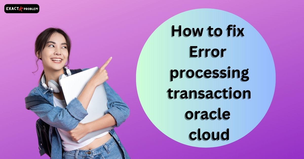 How to fix Error processing transaction oracle cloud