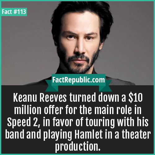 113. Keanu Reevs-Keanu Reeves turned down a $10 million offer for the main role in Speed 2, in favor of touring with his band and playing Hamlet in a theater production.