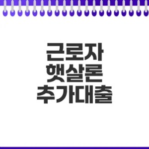 근로자 햇살론 추가대출 정보 총정리