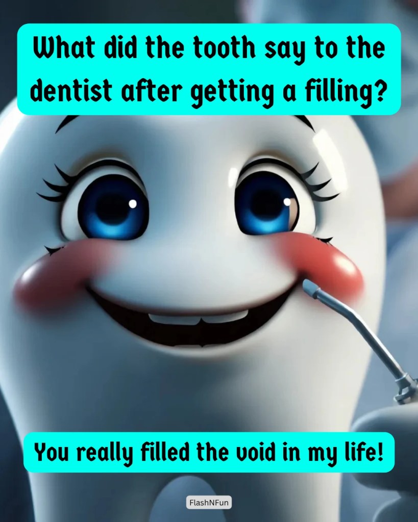 What did the tooth say to the dentist after getting a filling?-
"You really filled the void in my life!"#toothjokes, #dentistjokes, #funnyteeth, #dentalhumor, #smilemore, #toothpun, #jokesoftheday, #flashnfun, #punny, #cartoonjokes, #kidshumor, #funnyquotes, #laughoutloud, #memesdaily, #toothfairy, #dentalmemes, #funnymemes, #punlovers, #joketime, #comedyclub, #humorzone, #giggles, #smilejokes, #dentalcare, #happyteeth