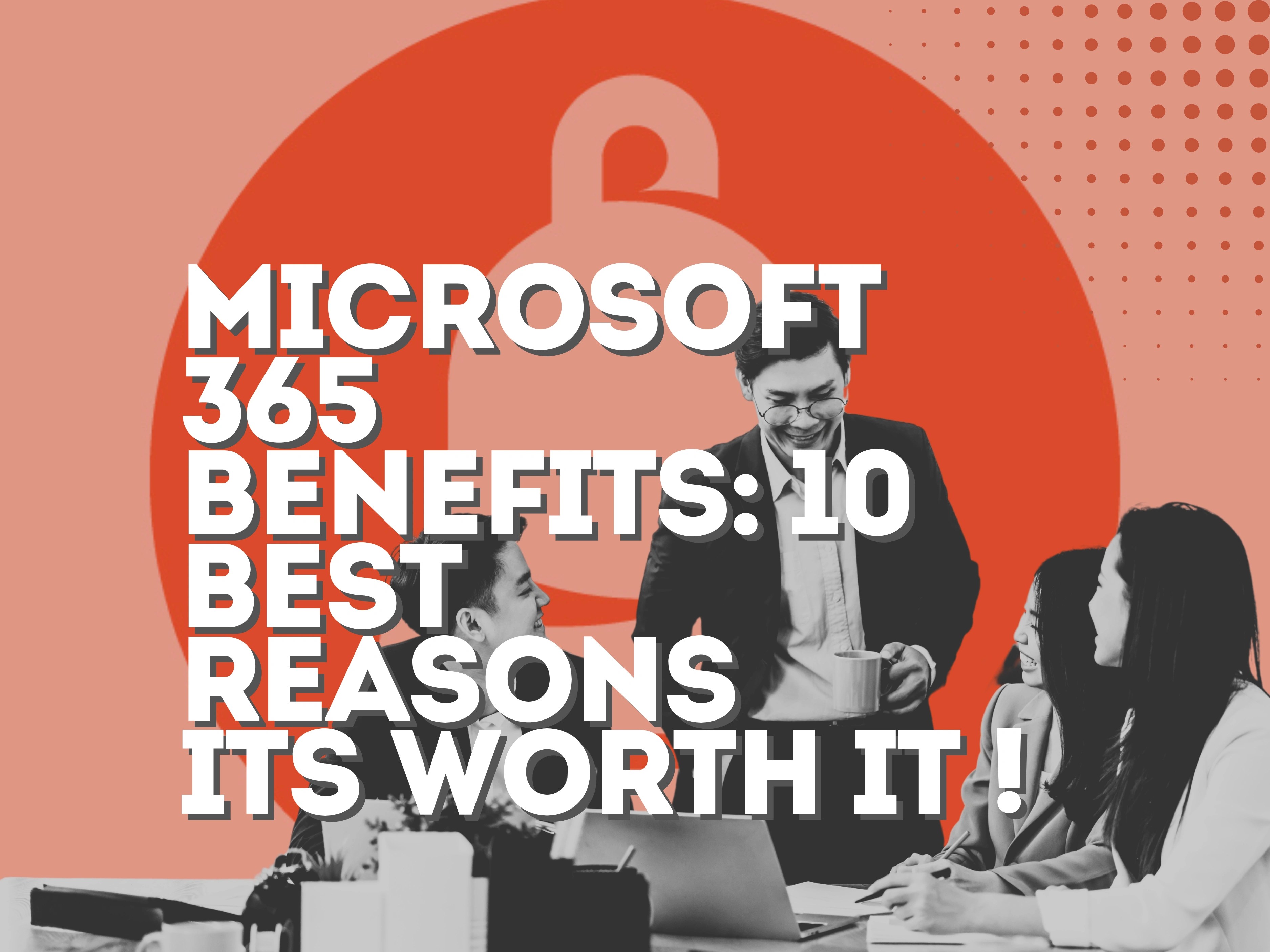 Microsoft 365 benefits: 10 Best Reasons its Worth Every Penny