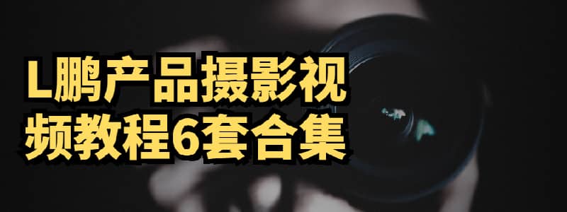 L鹏产品摄影视频教程6套合集