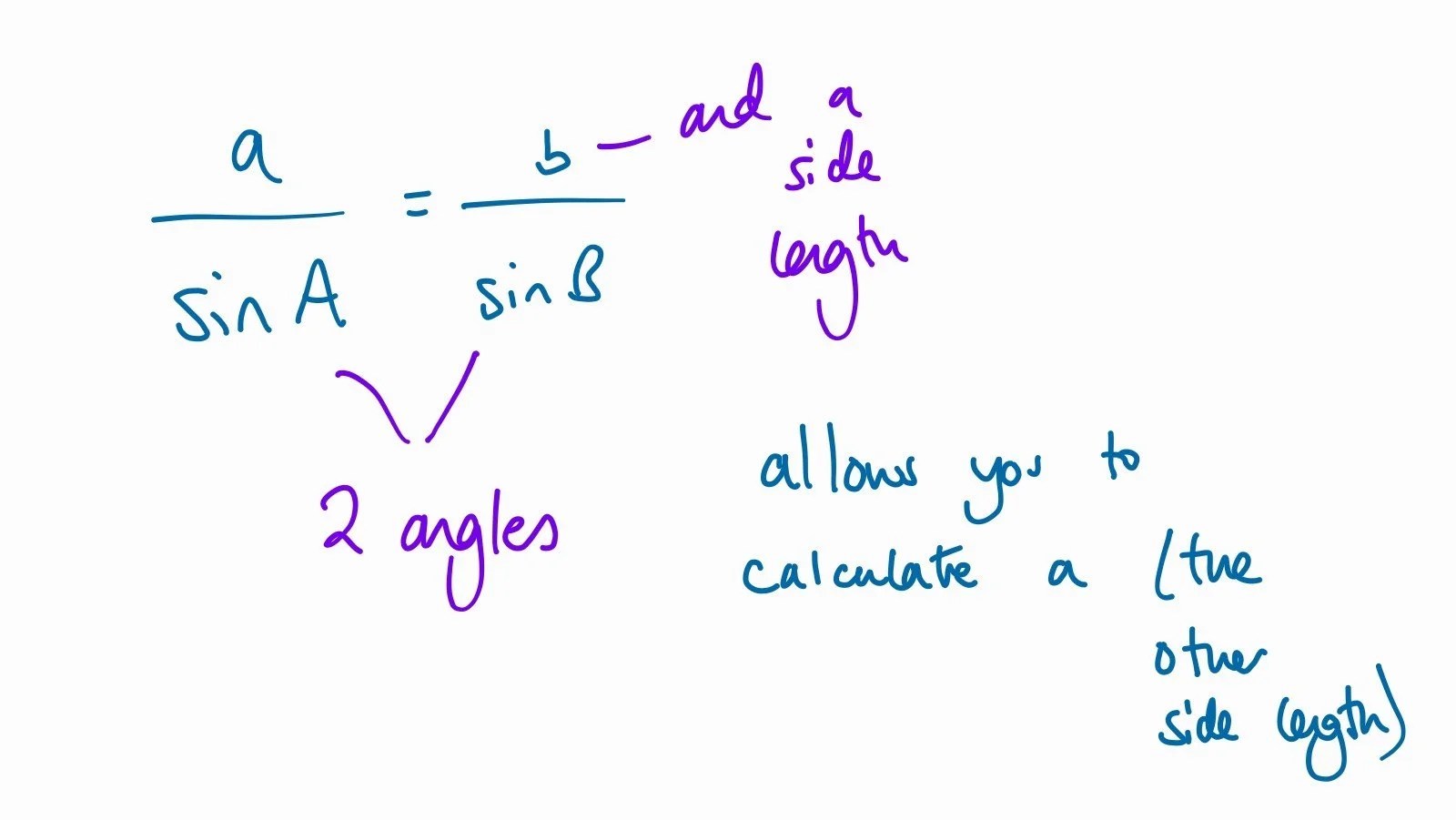 If the question gives you 2 angles and 1 side length that is opposite one of the given angles, you can calculate the other side length that is opposite the other given angle