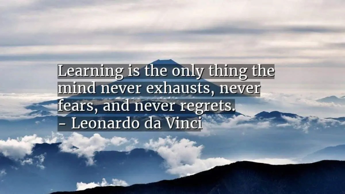 Learning is the only thing the mind never exhausts, never fears, and never regrets