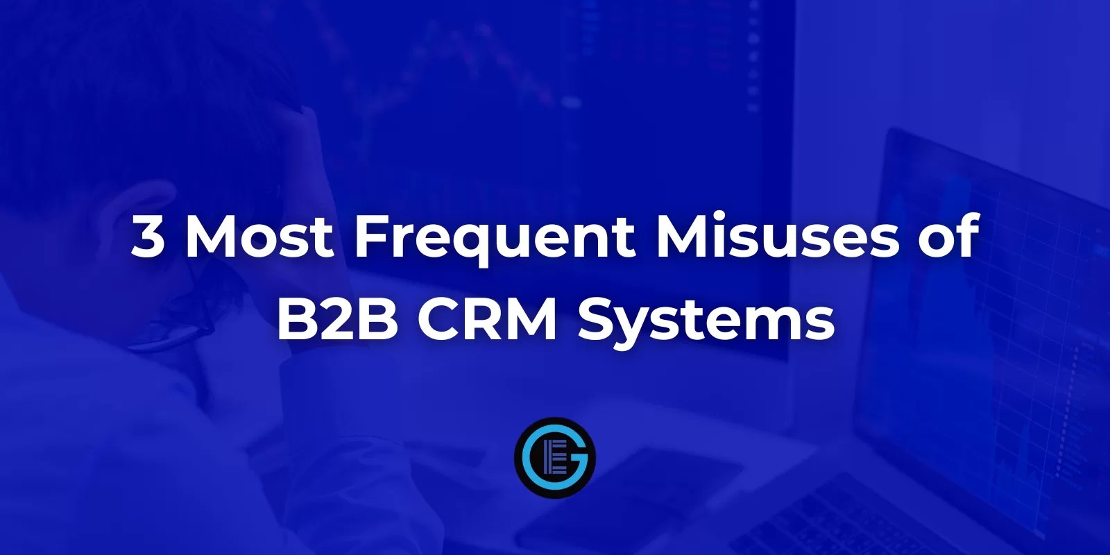 3 Most Frequent Misuses of B2B CRM Systems