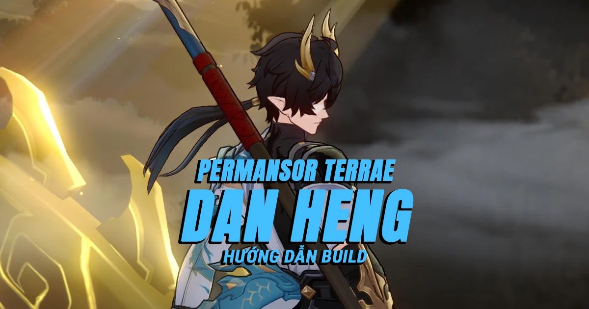 Hướng dẫn build Dan Heng – Permansor Terrae tối ưu và toàn diện nhất
