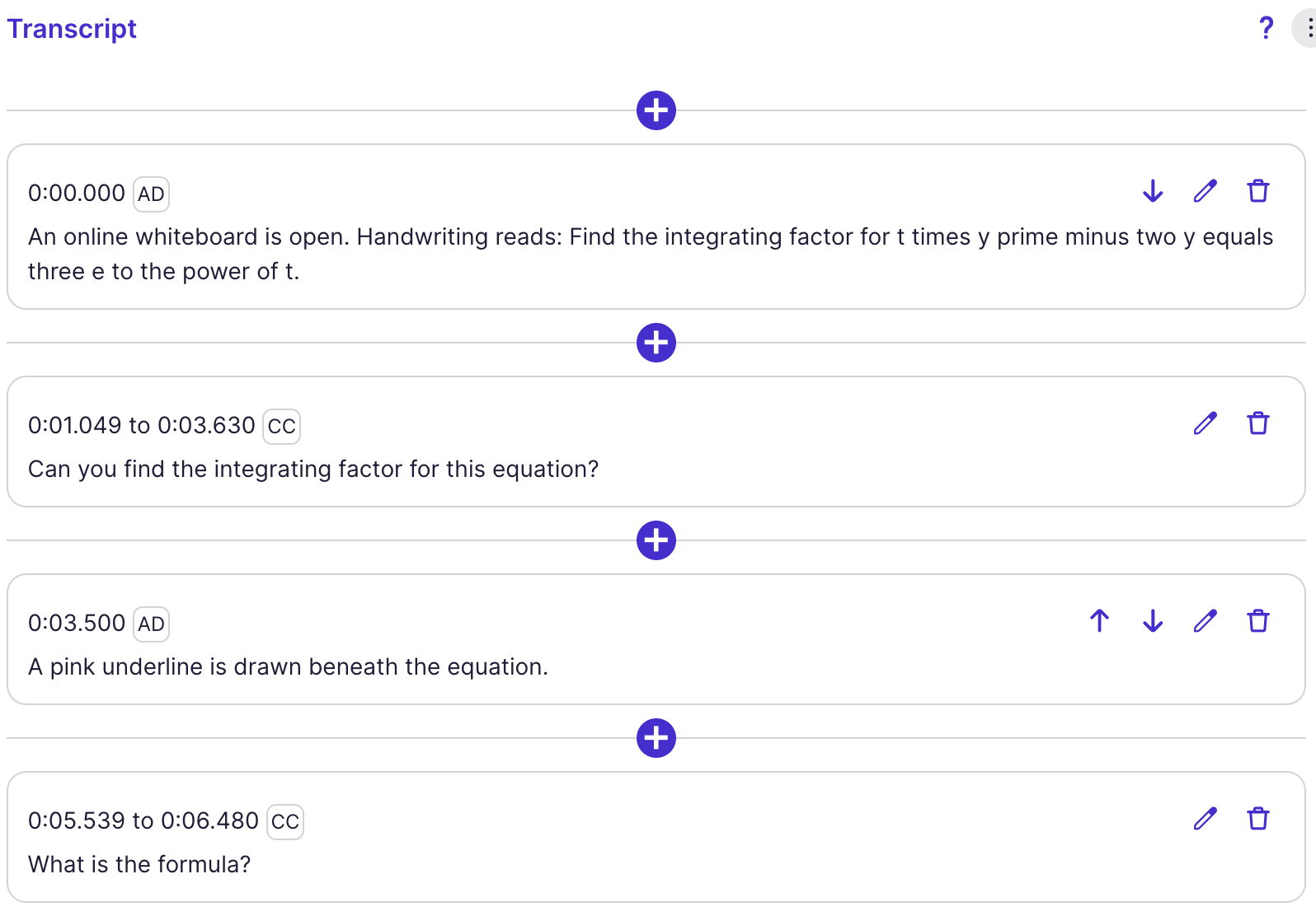 Screenshot of a transcript editor interface with alternating audio description (AD) and closed caption (CC) entries arranged in a vertical timeline. The top AD entry at 0:00.000 says an online whiteboard is open and reads aloud the handwritten equation “Find the integrating factor for t times y prime minus two y equals three e to the power of t.” A CC entry from 0:01.049 to 0:03.630 says, “Can you find the integrating factor for this equation?” A second AD entry at 0:03.500 says, “A pink underline is drawn beneath the equation.” A final CC entry from 0:05.539 to 0:06.480 says, “What is the formula?” Each entry appears in a rounded card with edit, delete, and reorder icons, and plus buttons appear between entries to add new items.