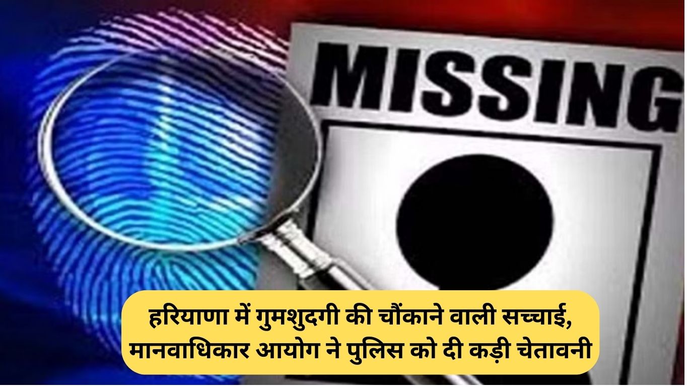 Human Rights Commission: हरियाणा में गुमशुदगी की चौंकाने वाली सच्चाई, मानवाधिकार आयोग ने पुलिस को दी कड़ी चेतावनी