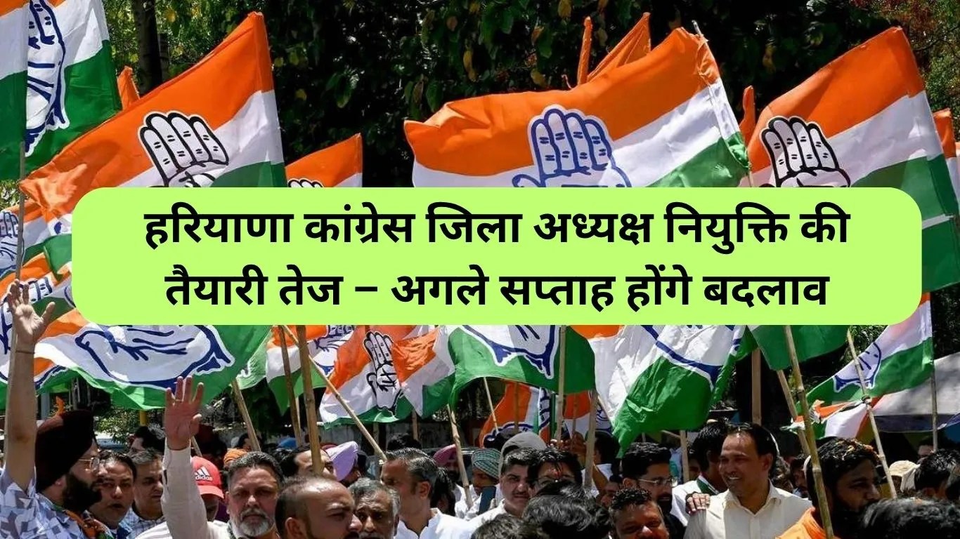 Haryana Congress Update: हरियाणा कांग्रेस जिला अध्यक्ष नियुक्ति की तैयारी तेज – अगले सप्ताह होंगे बदलाव