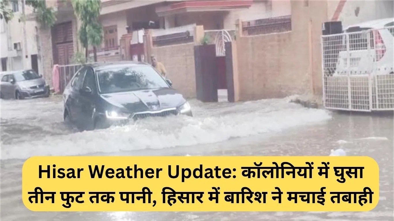 Hisar Weather Update: कॉलोनियों में घुसा तीन फुट तक पानी, हिसार में बारिश ने मचाई तबाही