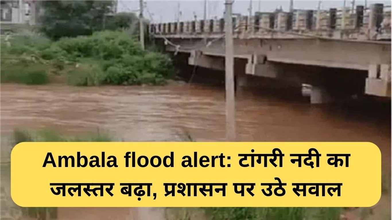 Ambala flood alert: टांगरी नदी का जलस्तर बढ़ा, प्रशासन पर उठे सवाल