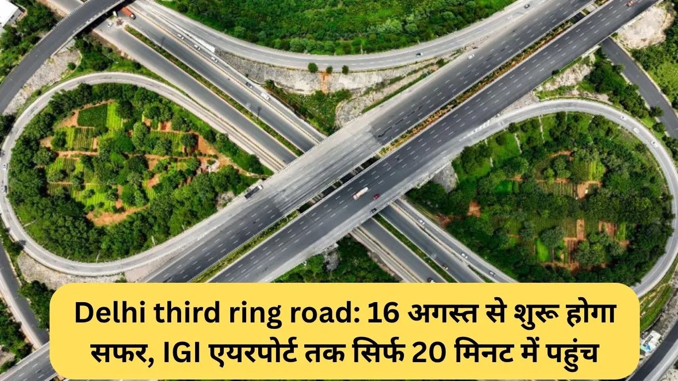 Delhi third ring road: 16 अगस्त से शुरू होगा सफर, IGI एयरपोर्ट तक सिर्फ 20 मिनट में पहुंच