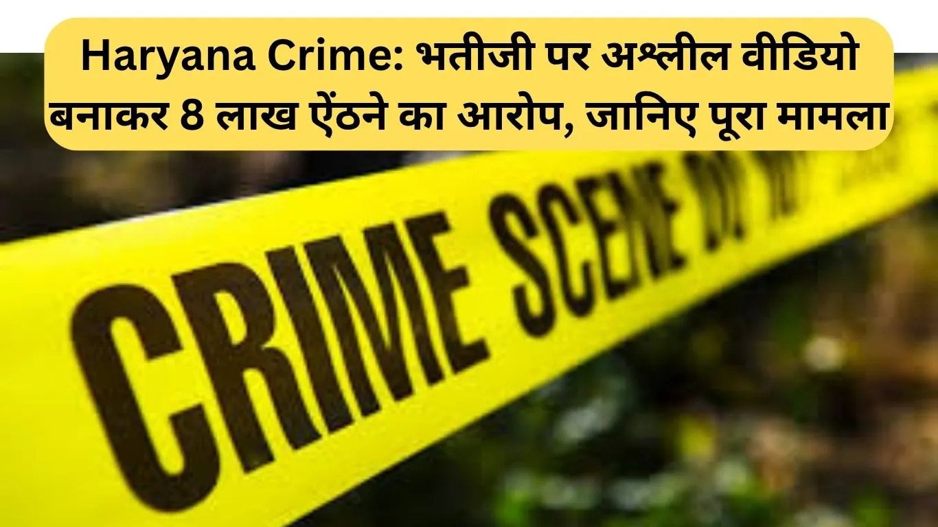 Haryana Crime: भतीजी पर अश्लील वीडियो बनाकर 8 लाख ऐंठने का आरोप, जानिए पूरा मामला