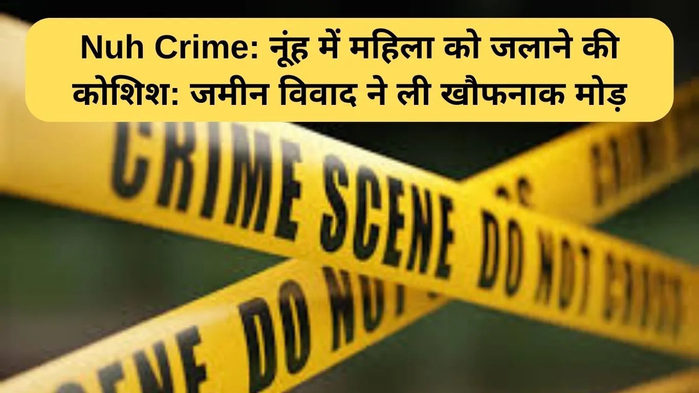Nuh Crime: नूंह में महिला को जलाने की कोशिश: जमीन विवाद ने ली खौफनाक मोड़