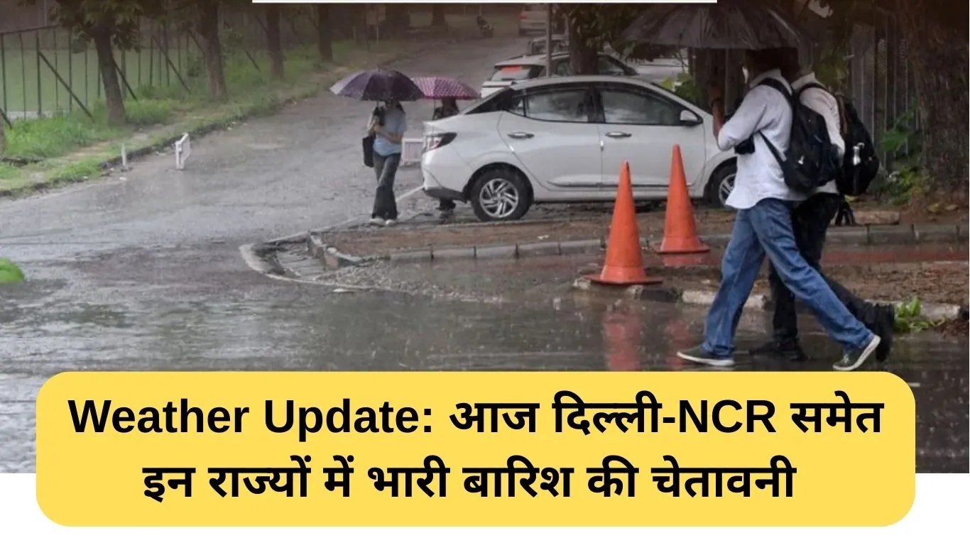 Weather Update: आज दिल्ली-NCR समेत इन राज्यों में भारी बारिश की चेतावनी 