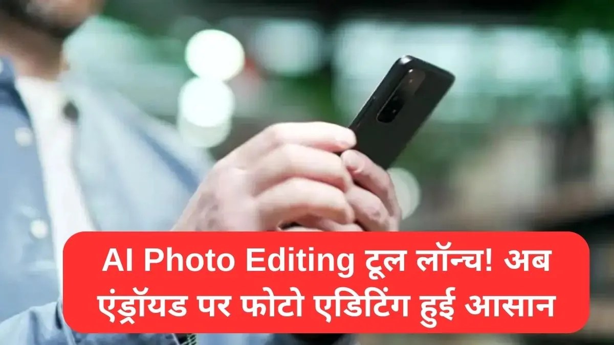 AI Photo Editing टूल लॉन्च! अब एंड्रॉयड पर फोटो एडिटिंग हुई आसान
