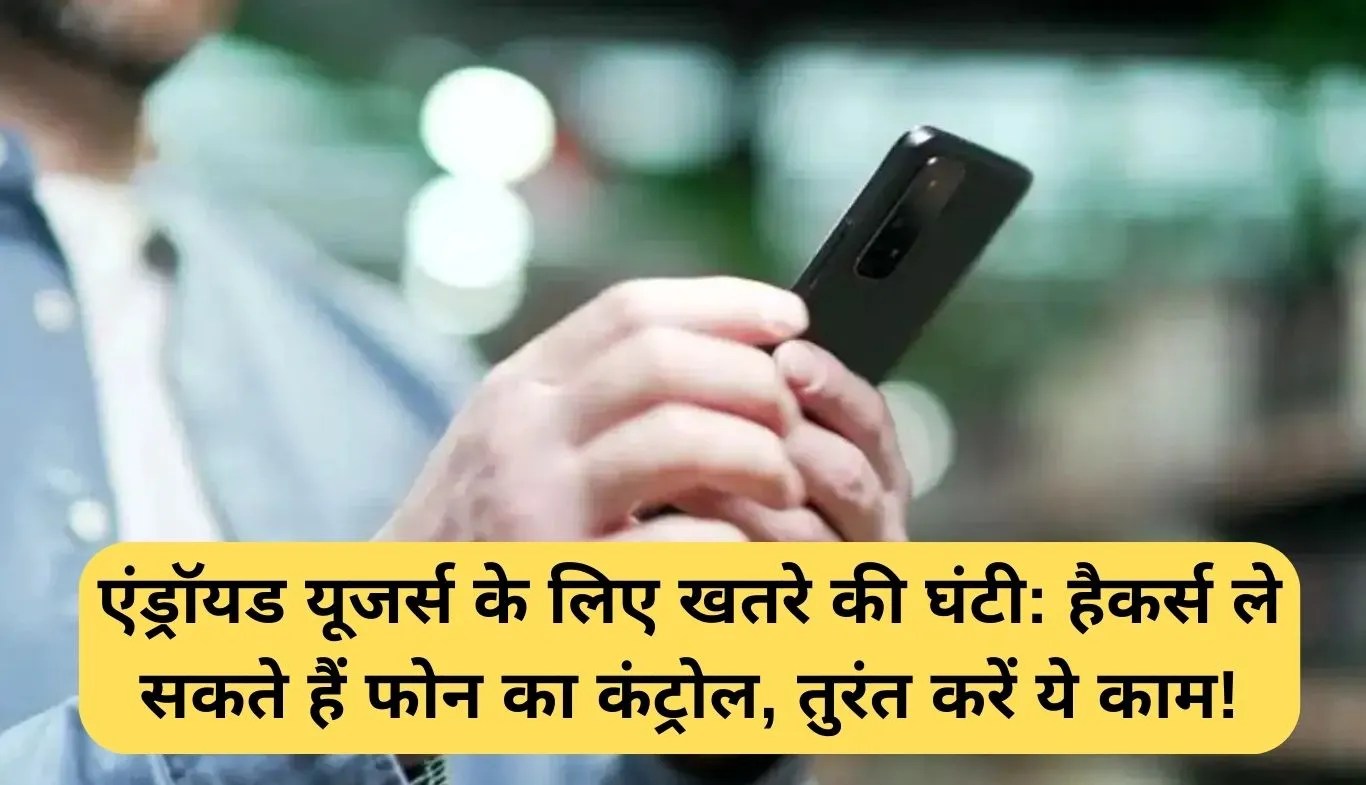 Android Security Alert: एंड्रॉयड यूजर्स के लिए खतरे की घंटी: हैकर्स ले सकते हैं फोन का कंट्रोल, तुरंत करें ये काम!