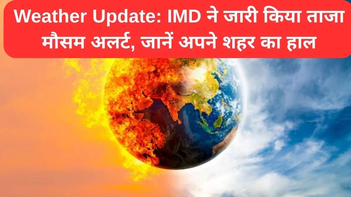 Weather Update: IMD ने जारी किया ताजा मौसम अलर्ट, जानें अपने शहर का हाल