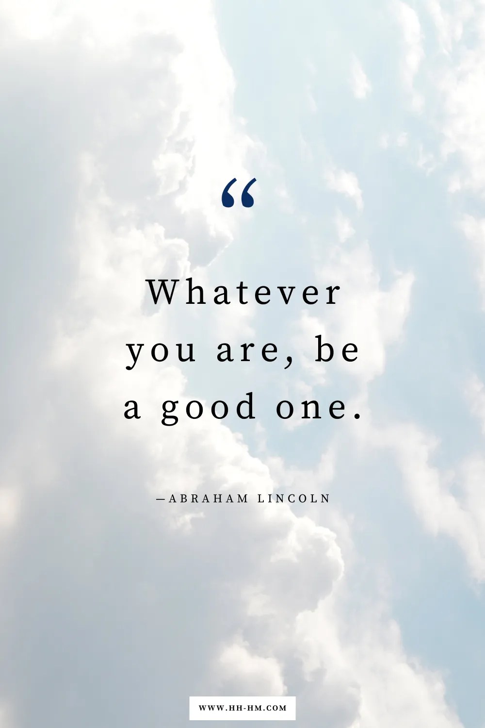 "Whatever you are, be a good one." —Abraham Lincoln