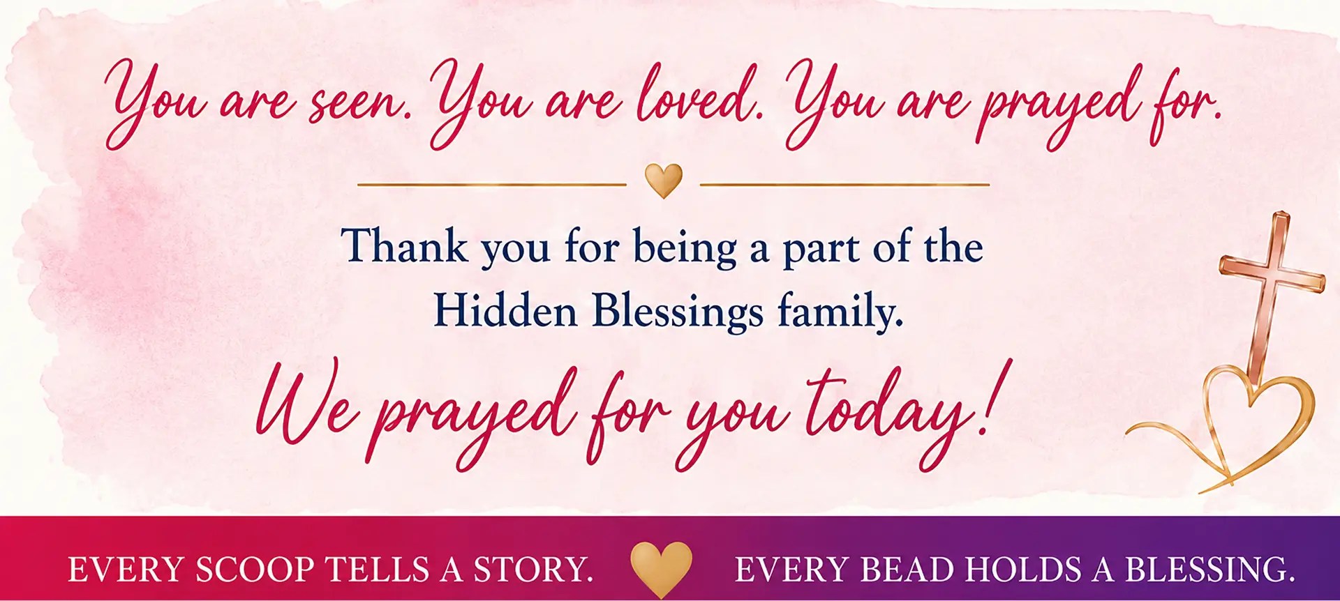 You are seen. You are loved. You are prayed for. Thank you for being a part of the Hidden Blessings family. We prayed for you today! Every scoop tells a story. Every bead holds a blessing.