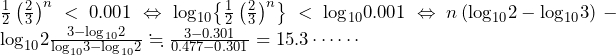 \frac{1}{2}\left(\frac{2}{3}\right)^n<0.001\Leftrightarrow{\mathrm{log}}_{10}{\left\{\frac{1}{2}\left(\frac{2}{3}\right)^n\right\}}<{\mathrm{log}}_{10}{0.001}\Leftrightarrow n\left({\mathrm{log}}_{10}{2}-{\mathrm{log}}_{10}{3}\right)-{\mathrm{log}}_{10}{2}\frac{3-{\mathrm{log}}_{10}{2}}{{\mathrm{log}}_{10}{3}-{\mathrm{log}}_{10}{2}}\fallingdotseq\frac{3-0.301}{0.477-0.301}=15.3\cdots\cdots
