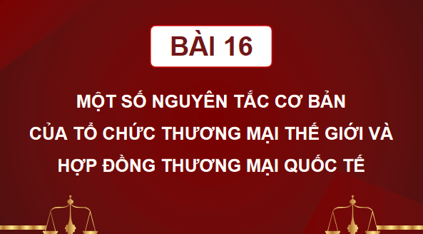 Giáo án điện tử KTPL 12 Chân trời sáng tạo Bài 16: Một số nguyên tắc cơ bản của Tổ chức Thương mại Thế giới và hợp đồng thương mại quốc tế | PPT Kinh tế Pháp luật 12