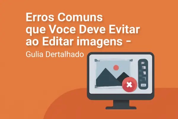 Erros Comuns que Você Deve Evitar ao Editar Imagens – Guia Detalhado