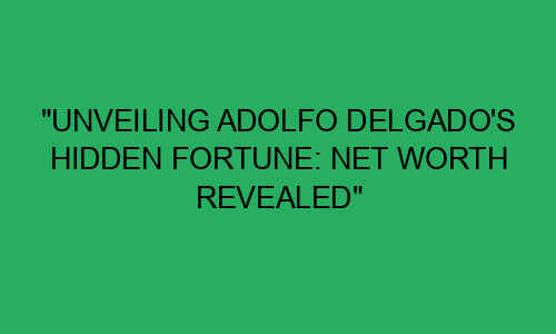 "unveiling adolfo delgado's hidden fortune: net worth revealed"