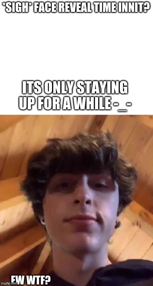 No sigh face memes have been featured yet. Dont Look Too Long You Ll Die Also Dont Put It In A Mirror It Ll Explode And I Dont Want My Face To Be Popular Imgflip