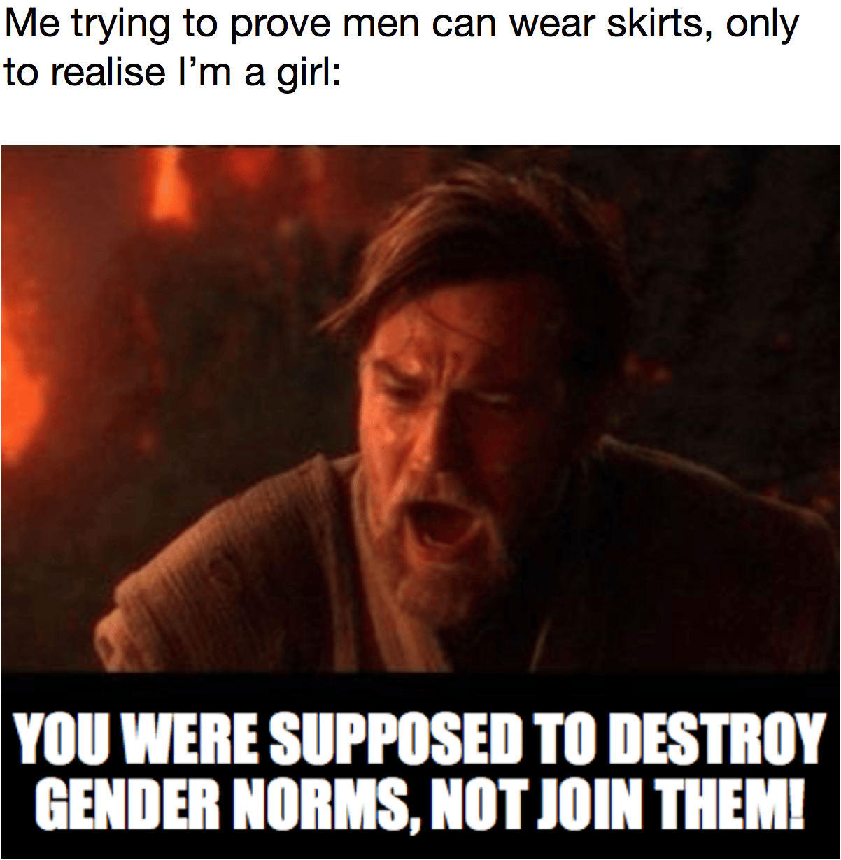 Meme featuring top text that reads: "Me trying to prove men can wear skirts, only to realise I’m a girl:" above a movie screenshot of Obi-Wan Kenobi from Star Wars screaming on the volcanic planet Mustafar. Bold meme text overlaid on the image reads: "YOU WERE SUPPOSED TO DESTROY GENDER NORMS, NOT JOIN THEM!"