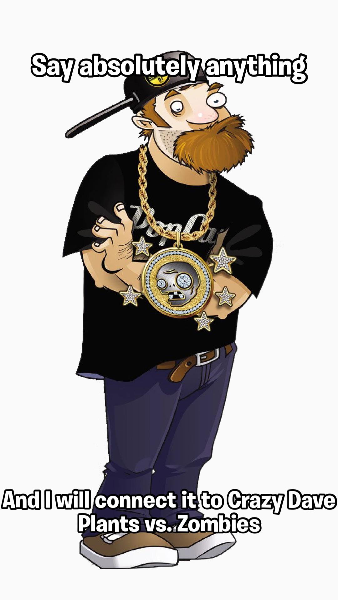 Say absolutely anything and Ill connect it to crazy Dave plants vs. zombies : rPlantsVSZombies